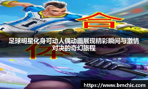 足球明星化身可动人偶动画展现精彩瞬间与激情对决的奇幻旅程